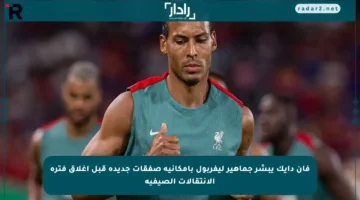 فان دايك يبشر جماهير ليفربول بإمكانية صفقات جديدة قبل إغلاق فترة الانتقالات الصيفية